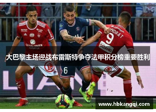 大巴黎主场迎战布雷斯特争夺法甲积分榜重要胜利