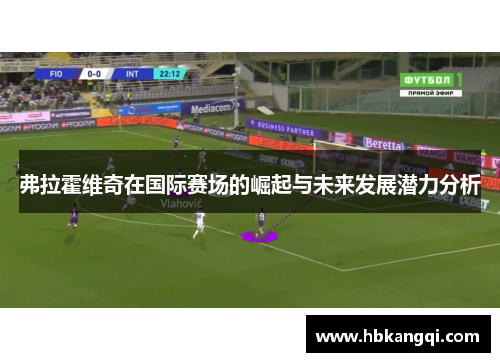 弗拉霍维奇在国际赛场的崛起与未来发展潜力分析